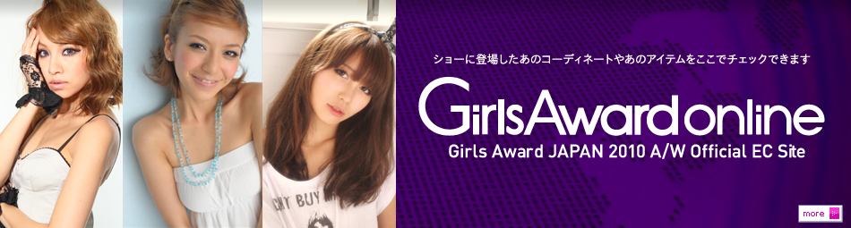ショーに登場したあのコーディネートやあのアイテムをここでチェックできます　GirlsAwardJAPAN2010 A/W official EC Site　Girls Award online