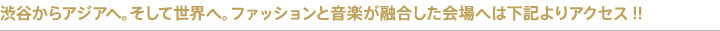 渋谷から世界へ。そして世界へ。ファッションと音楽が融合した会場へは下記よりアクセス!!