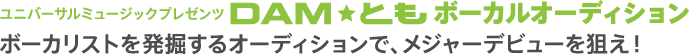 ユニバーサルミュージックプレゼンツ ＤＡＭ★ともボーカルオーディション ボーカリストを発掘するオーディションで、メジャーデビューを狙え！