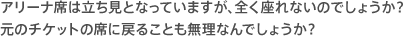 アリーナ席は立ち見となっていますが、全く座れないのでしょうか?元のチケットの席に戻ることも無理なんでしょうか?