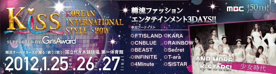 Kiss　KOREAN INTERNATIONAL STYLE SHOW　SUPPORTED BY GirlsAward　国立代々木競技場 第一体育館　2012,1.25.26.27　参加アーティスト　少女時代　FTISLAND　KARA　CNBLUE　RAINBOW　BEAST