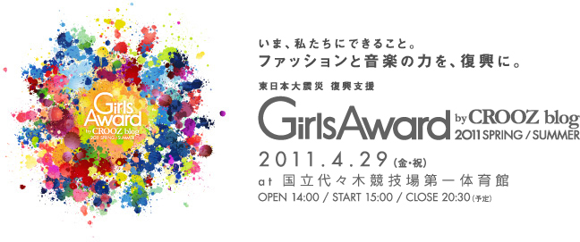 いま、私たちにできること。ファッションと音楽の力を、復興に。東北関東大震災 復興支援　Girls Award by CROOZ blog 2011 SPRING/SUMMER　2011.4.29(fri)　at 国立代々木競技場第一体育館
