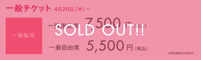 一般チケット　4月26日(木)～　一般販売　一般指定席：7,500円(税込)　一般自由席：5,500円(税込)　※当日券は500円UP