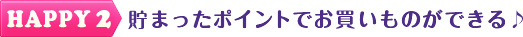 HAPPY2　貯まったポイントでお買いものができる