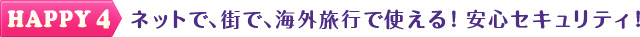 HAPPY4　ネットで、街で、海外旅行で使える！安心セキュリティ！