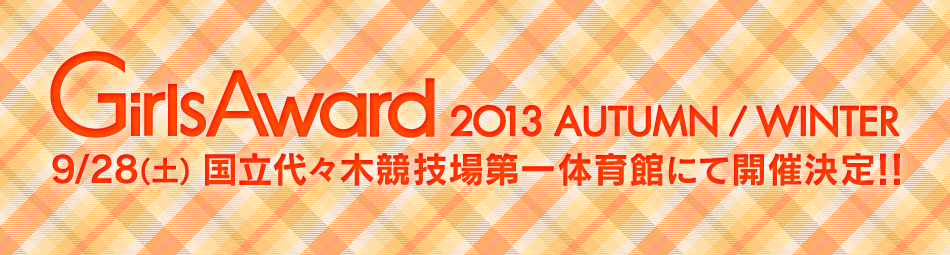 GirlsAward 2013 AUTUMN/WINTER 9/28(土) 国立代々木競技場第一体育館にて開催決定！！