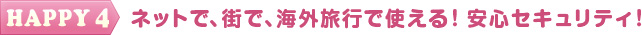 HAPPY4　ネットで、街で、海外旅行で使える！安心セキュリティ！