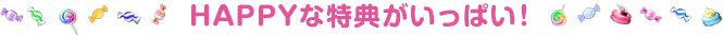 HAPPYな特典がいっぱい！