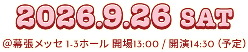 2026.9.26 SAT @幕張メッセ 1-3ホール 開場13:00 / 開演14:30（予定）